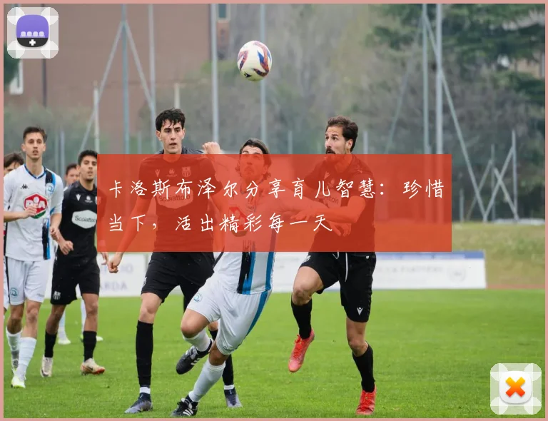 卡洛斯布泽尔分享育儿智慧：珍惜当下，活出精彩每一天