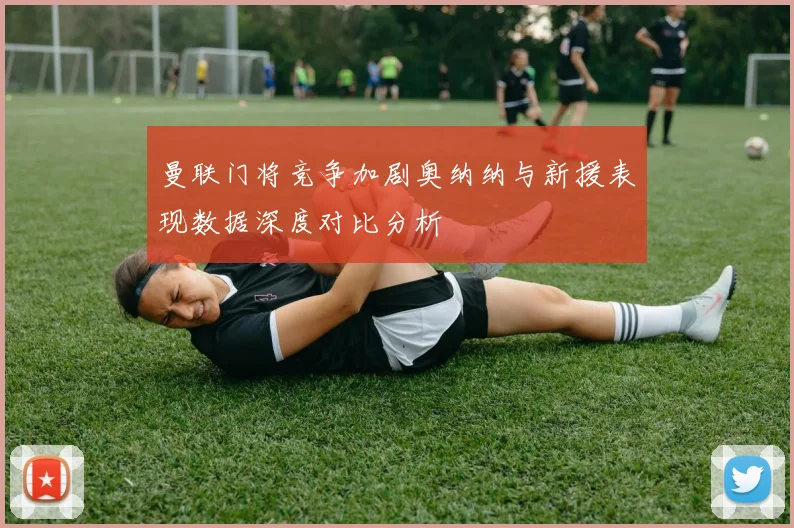 曼联门将竞争加剧奥纳纳与新援表现数据深度对比分析