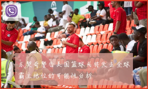 东契奇警告美国篮球或将失去全球霸主地位的可能性分析