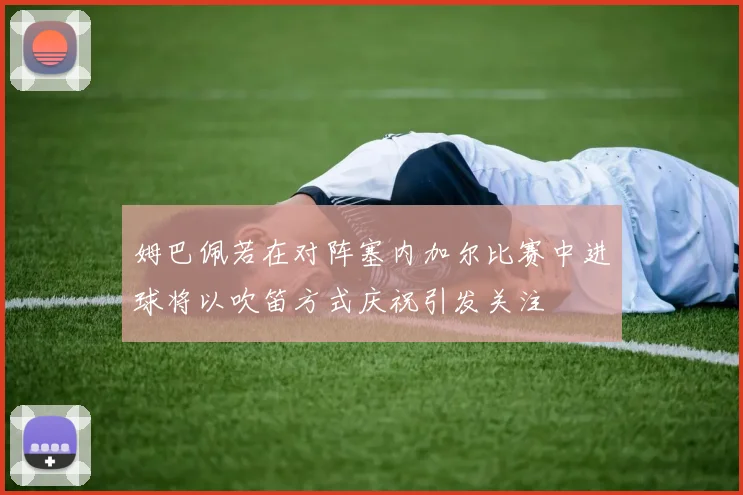 姆巴佩若在对阵塞内加尔比赛中进球将以吹笛方式庆祝引发关注