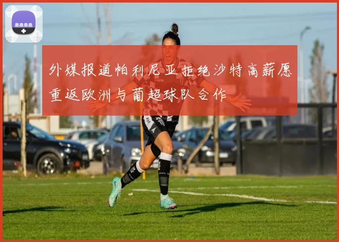外媒报道帕利尼亚拒绝沙特高薪愿重返欧洲与葡超球队合作
