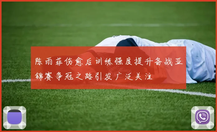 陈雨菲伤愈后训练强度提升备战亚锦赛争冠之路引发广泛关注